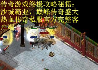 传奇游戏终极攻略秘籍：沙城霸业，巅峰传奇盛大热血传奇私服官方完整客户端