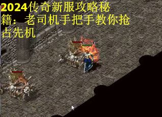 2024传奇新服攻略秘籍：老司机手把手教你抢占先机