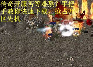 传奇开服苦等难熬？手把手教你快速下载，抢占开区先机