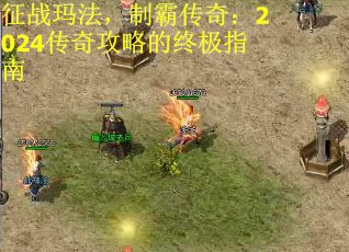 征战玛法，制霸传奇：2024传奇攻略的终极指南