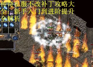 传奇私服不改补丁攻略大全：新手入门到进阶提升全解析