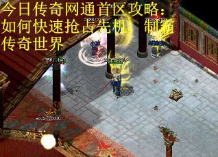 今日传奇网通首区攻略：如何快速抢占先机，制霸传奇世界