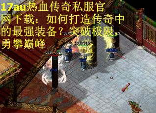17au热血传奇私服官网下载：如何打造传奇中的最强装备？突破极限，勇攀巅峰