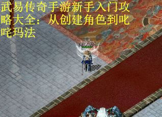 武易传奇手游新手入门攻略大全：从创建角色到叱咤玛法