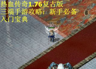 热血传奇1.76复古版三端手游攻略：新手必备入门宝典