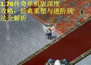 1.76传奇单机版深度攻略：经典重塑与进阶玩法全解析