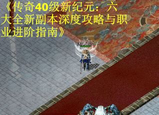 《传奇40级新纪元：六大全新副本深度攻略与职业进阶指南》