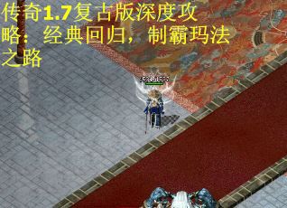 传奇1.7复古版深度攻略：经典回归，制霸玛法之路