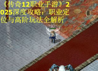 《传奇12职业手游》2025深度攻略：职业定位与高阶玩法全解析