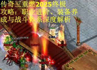 传奇三重燃2025终极攻略：职业进阶、装备养成与战斗体系深度解析