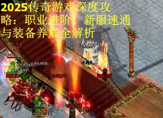 2025传奇游戏深度攻略：职业进阶、新服速通与装备养成全解析