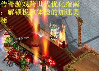 传奇游戏跨世代优化指南：解锁极致体验的加速奥秘