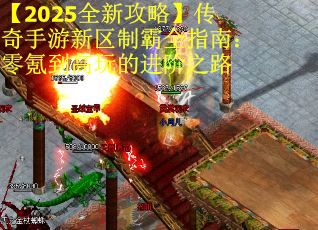 【2025全新攻略】传奇手游新区制霸全指南：零氪到高玩的进阶之路