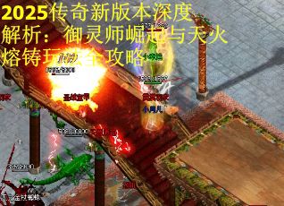 2025传奇新版本深度解析：御灵师崛起与天火熔铸玩法全攻略
