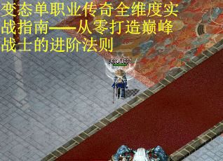 变态单职业传奇全维度实战指南——从零打造巅峰战士的进阶法则