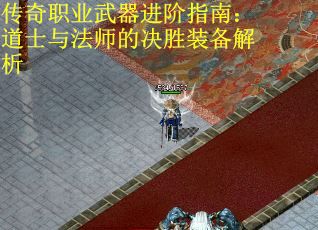 传奇职业武器进阶指南：道士与法师的决胜装备解析