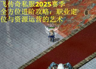 飞传奇私服2025赛季全方位进阶攻略：职业定位与资源运营的艺术