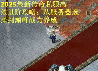 2025最新传奇私服高效进阶攻略：从服务器选择到巅峰战力养成