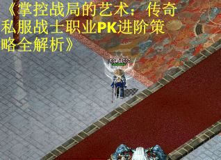 《掌控战局的艺术：传奇私服战士职业PK进阶策略全解析》
