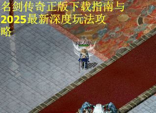 名剑传奇正版下载指南与2025最新深度玩法攻略