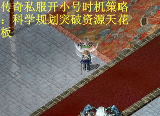 传奇私服开小号时机策略：科学规划突破资源天花板