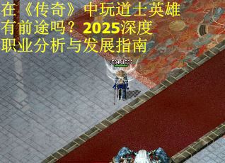 在《传奇》中玩道士英雄有前途吗？2025深度职业分析与发展指南