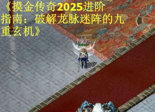 《摸金传奇2025进阶指南：破解龙脉迷阵的九重玄机》