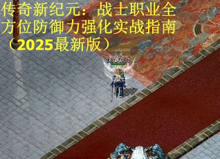 传奇新纪元：战士职业全方位防御力强化实战指南（2025最新版）