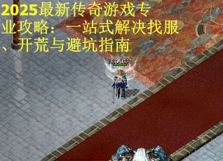 2025最新传奇游戏专业攻略：一站式解决找服、开荒与避坑指南