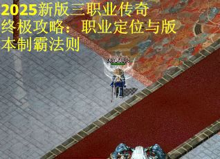 2025新版三职业传奇终极攻略：职业定位与版本制霸法则