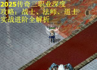 2025传奇三职业深度攻略：战士、法师、道士实战进阶全解析