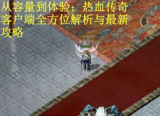 从容量到体验：热血传奇客户端全方位解析与最新攻略