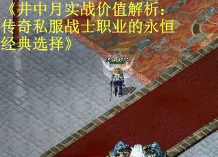 《井中月实战价值解析：传奇私服战士职业的永恒经典选择》