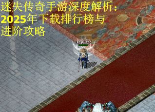 迷失传奇手游深度解析：2025年下载排行榜与进阶攻略
