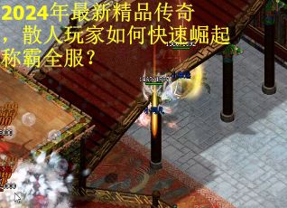 2024年最新精品传奇，散人玩家如何快速崛起称霸全服？