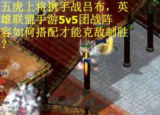 五虎上将携手战吕布，英雄联盟手游5v5团战阵容如何搭配才能克敌制胜？