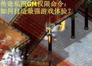 传奇私服GM权限命令：如何打造最强游戏体验？