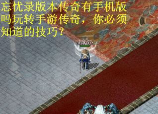 忘忧录版本传奇有手机版吗玩转手游传奇，你必须知道的技巧？