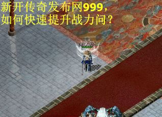 新开传奇发布网999，如何快速提升战力问？