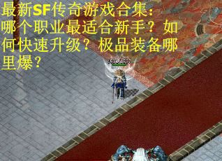 最新SF传奇游戏合集：哪个职业最适合新手？如何快速升级？极品装备哪里爆？