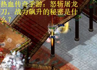 热血传奇手游：怒斩屠龙刀，战力飙升的秘密是什么？